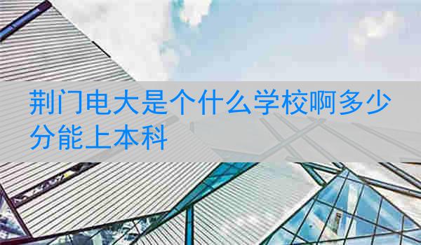 荆门电大是个什么学校啊多少分能上本科