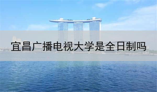 宜昌广播电视大学是全日制吗