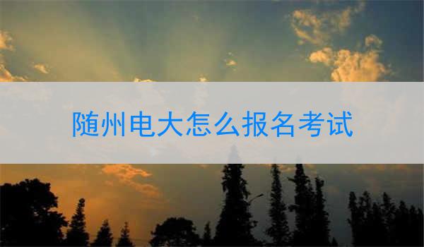 随州电大怎么报名考试