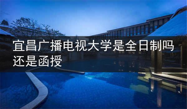 宜昌广播电视大学是全日制吗还是函授
