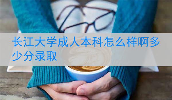 长江大学成人本科怎么样啊多少分录取
