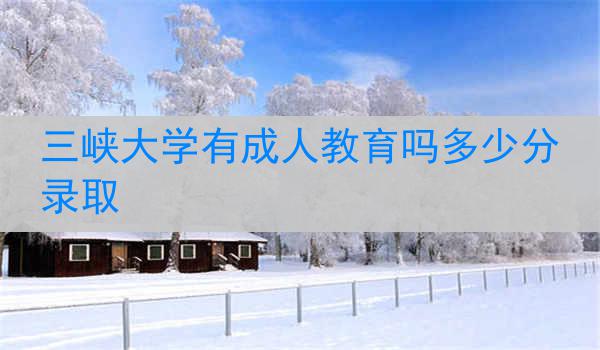 三峡大学有成人教育吗多少分录取