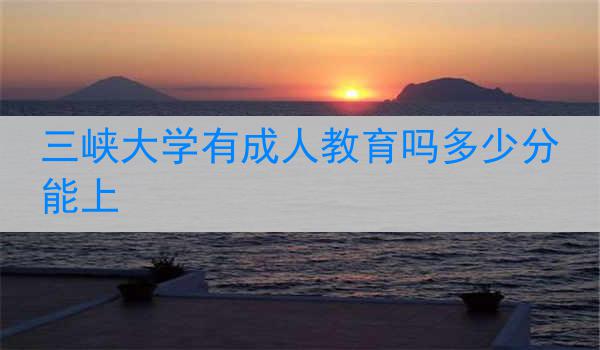 三峡大学有成人教育吗多少分能上