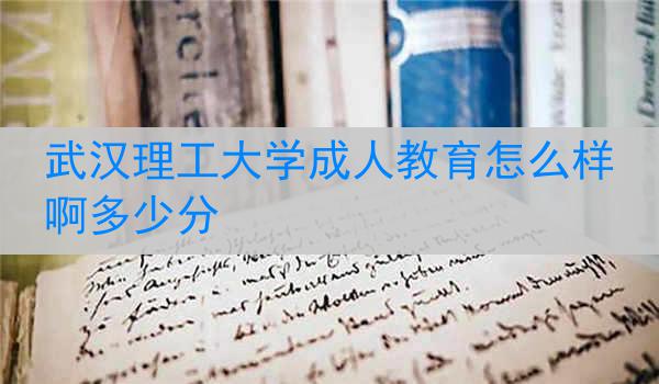武汉理工大学成人教育怎么样啊多少分