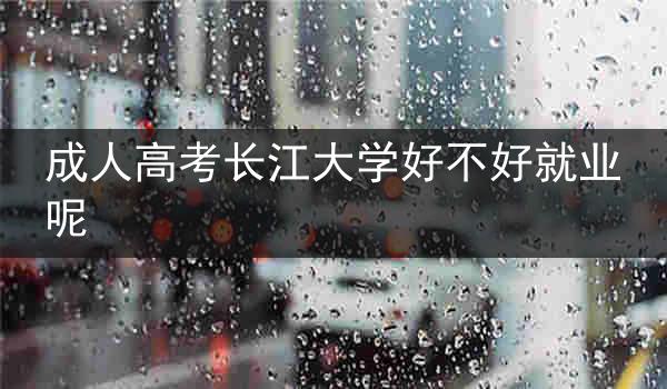 成人高考长江大学好不好就业呢