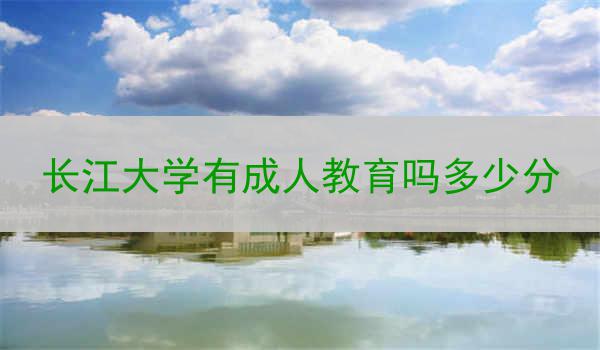长江大学有成人教育吗多少分