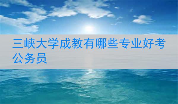 三峡大学成教有哪些专业好考公务员