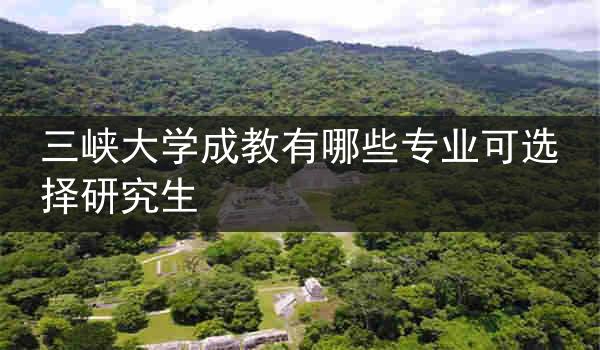 三峡大学成教有哪些专业可选择研究生