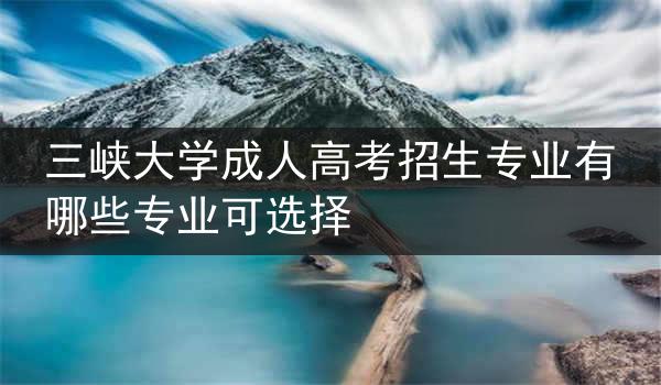 三峡大学成人高考招生专业有哪些专业可选择