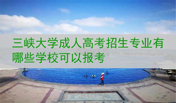 三峡大学成人高考招生专业有哪些学校可以报考