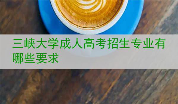 三峡大学成人高考招生专业有哪些要求