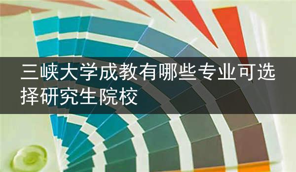 三峡大学成教有哪些专业可选择研究生院校