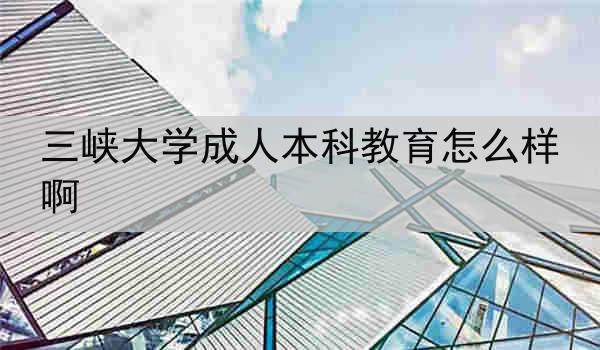 三峡大学成人本科教育怎么样啊