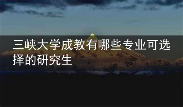 三峡大学成教有哪些专业可选择的研究生