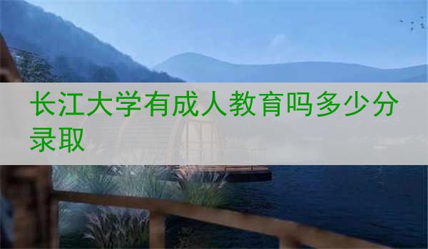 长江大学有成人教育吗多少分录取