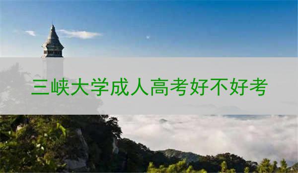 三峡大学成人高考好不好考