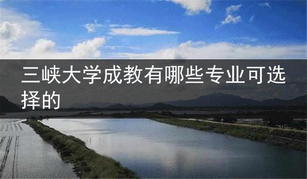三峡大学成教有哪些专业可选择的