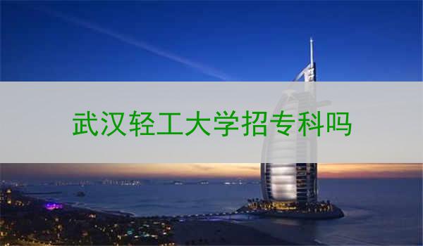武汉轻工大学招专科吗