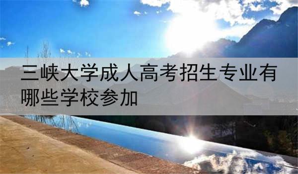 三峡大学成人高考招生专业有哪些学校参加