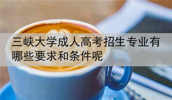 三峡大学成人高考招生专业有哪些要求和条件呢