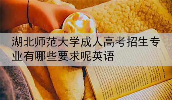 湖北师范大学成人高考招生专业有哪些要求呢英语