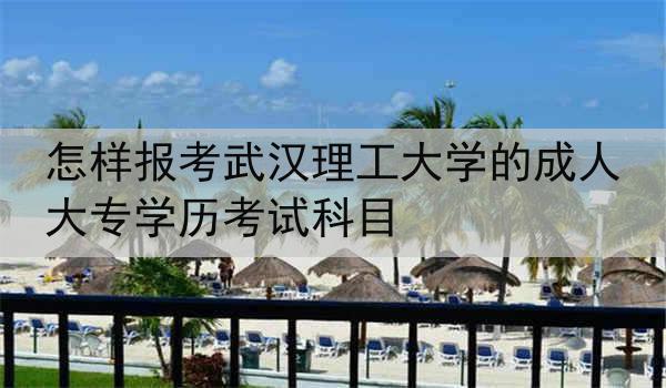 怎样报考武汉理工大学的成人大专学历考试科目