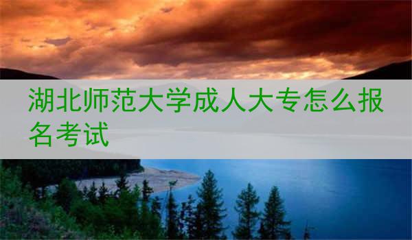 湖北师范大学成人大专怎么报名考试