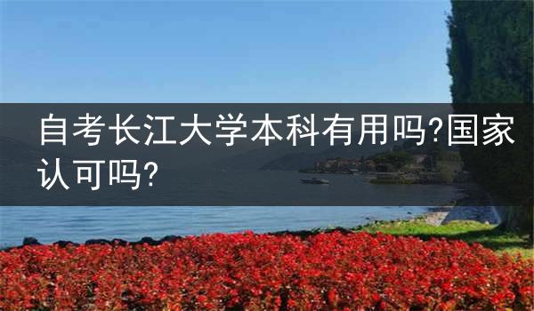 自考长江大学本科有用吗?国家认可吗?