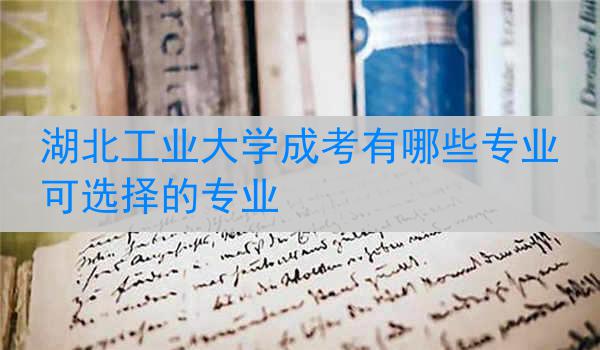 湖北工业大学成考有哪些专业可选择的专业