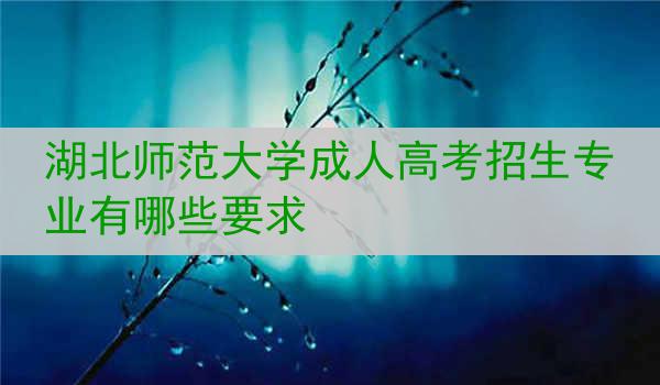 湖北师范大学成人高考招生专业有哪些要求