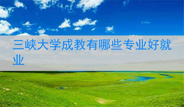 三峡大学成教有哪些专业好就业