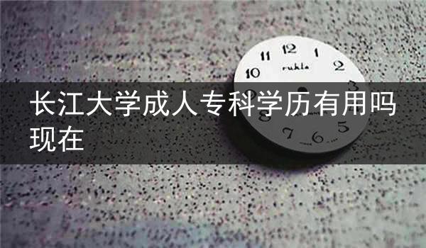 长江大学成人专科学历有用吗现在