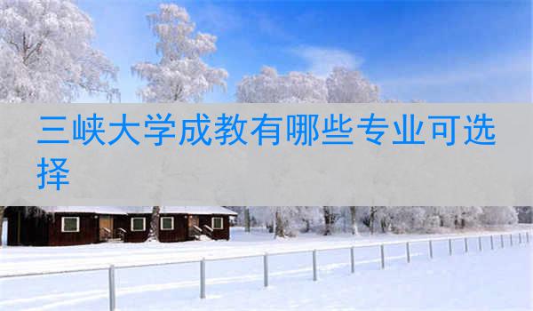 三峡大学成教有哪些专业可选择