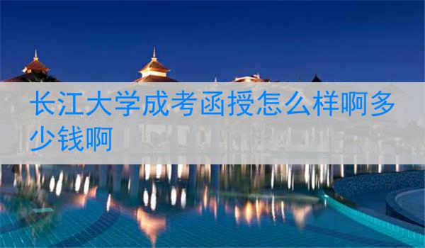 长江大学成考函授怎么样啊多少钱啊