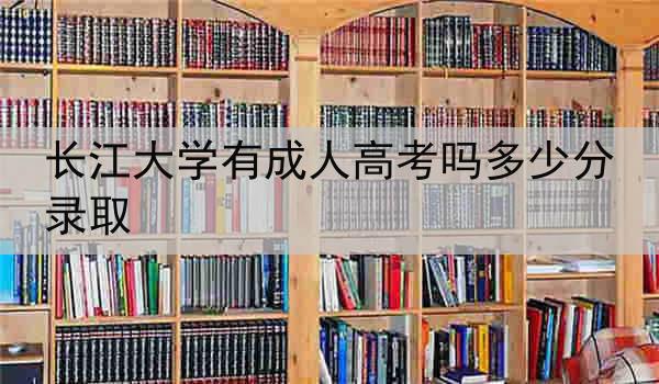 长江大学有成人高考吗多少分录取