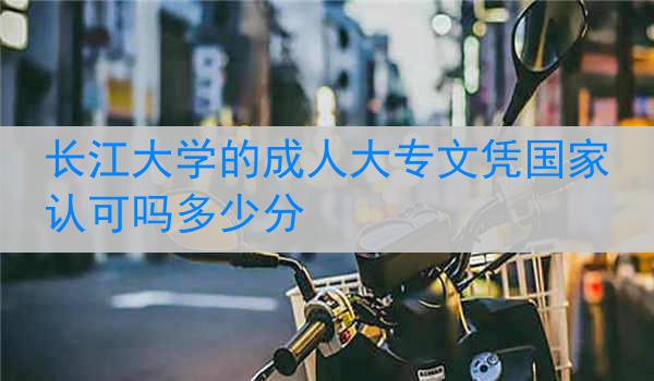 长江大学的成人大专文凭国家认可吗多少分