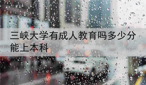 三峡大学有成人教育吗多少分能上本科