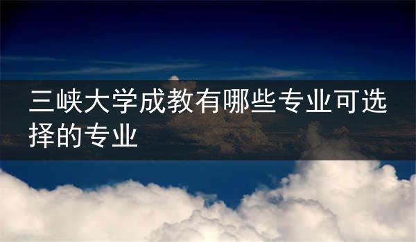 三峡大学成教有哪些专业可选择的专业