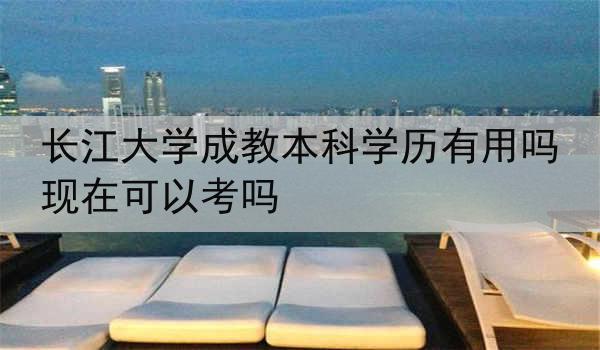 长江大学成教本科学历有用吗现在可以考吗