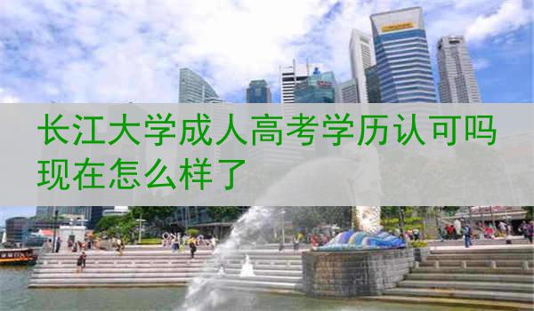 长江大学成人高考学历认可吗现在怎么样了