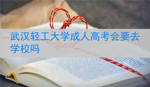 武汉轻工大学成人高考会要去学校吗