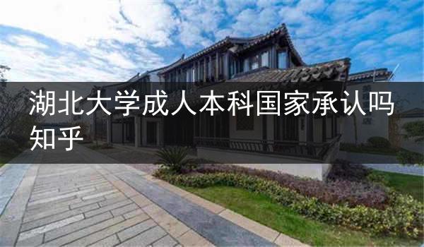 湖北大学成人本科国家承认吗知乎