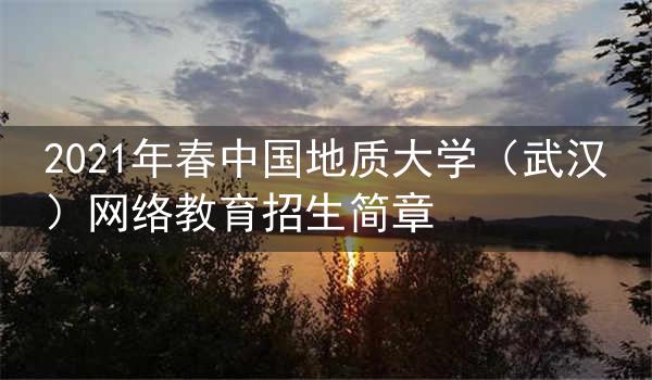 2021年春中国地质大学（武汉）网络教育招生简章