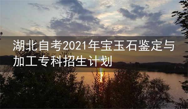 湖北自考2021年宝玉石鉴定与加工专科招生计划